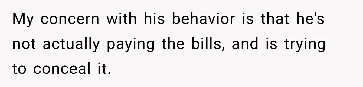 My concern with his behavior is that he's not actually paying the bills, and is trying to conceal it.