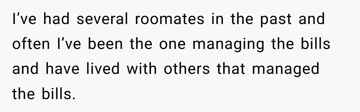 I’ve had several roomates in the past and often I’ve been the one managing the bills and have lived with others that managed the bills.