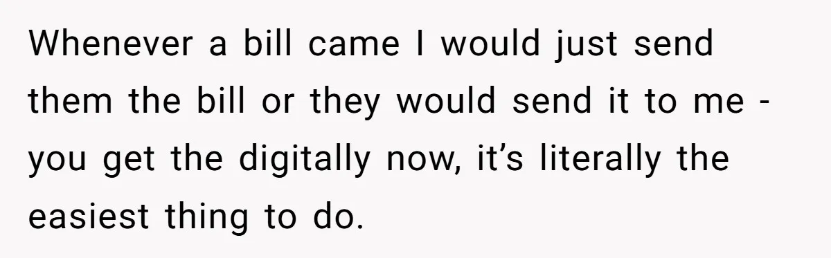 Whenever a bill came I would just send them the bill or they would send it to me - you get the digitally now, it’s literally the easiest thing to...