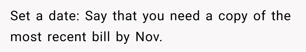 Set a date: Say that you need a copy of the most recent bill by Nov.