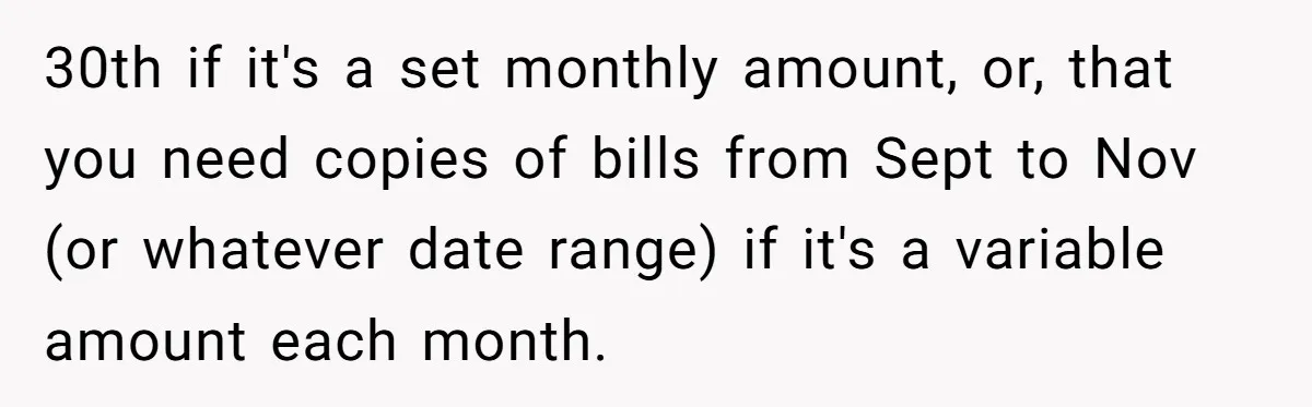 30th if it's a set monthly amount, or, that you need copies of bills from Sept to Nov (or whatever date range) if it's a variable amount each month.