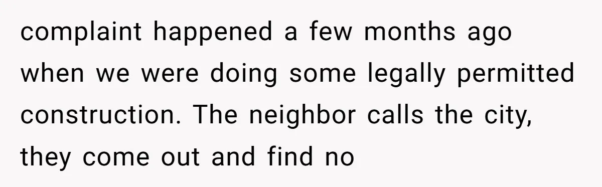 complaint happened a few months ago when we were doing some legally permitted construction. The neighbor calls the city, they come out and find no
