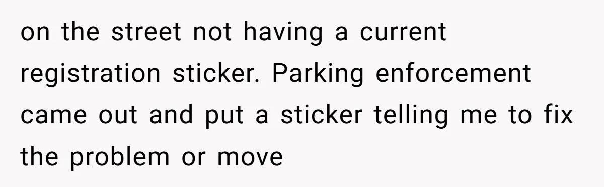on the street not having a current registration sticker. Parking enforcement came out and put a sticker telling me to fix the problem or move