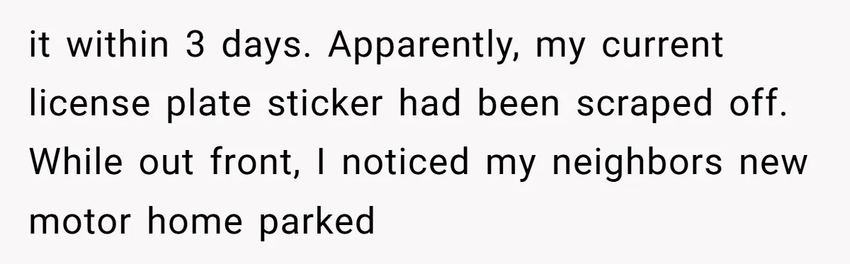 it within 3 days. Apparently, my current license plate sticker had been scraped off. While out front, I noticed my neighbors new motor home parked