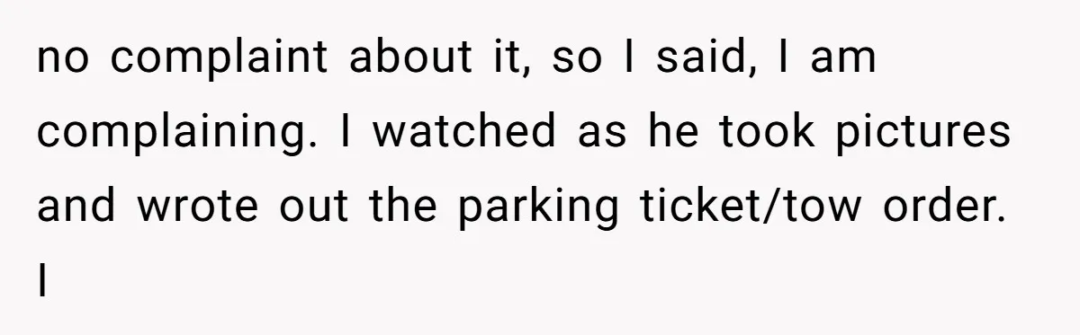no complaint about it, so I said, I am complaining. I watched as he took pictures and wrote out the parking ticket/tow order. I