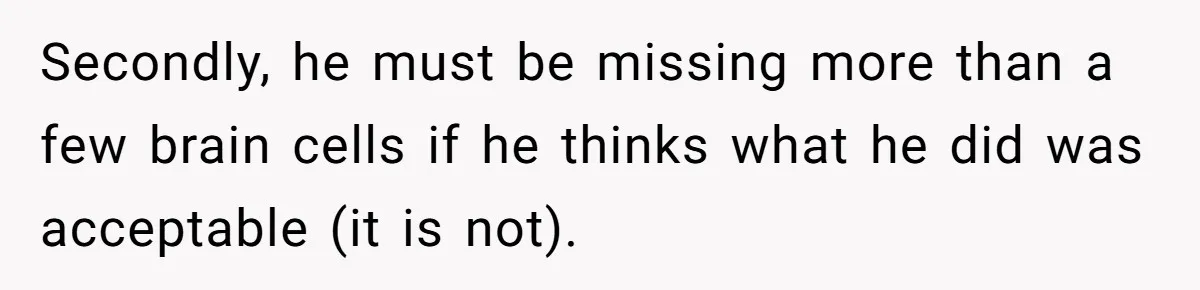 Secondly, he must be missing more than a few brain cells if he thinks what he did was acceptable (it is not).