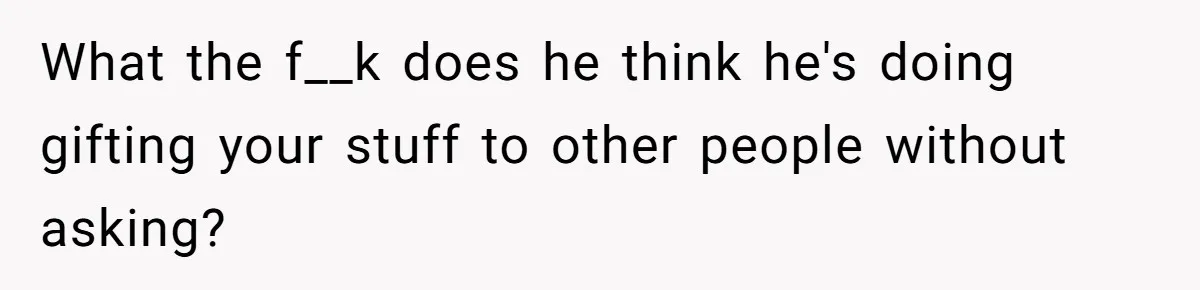 What the f__k does he think he's doing gifting your stuff to other people without asking?