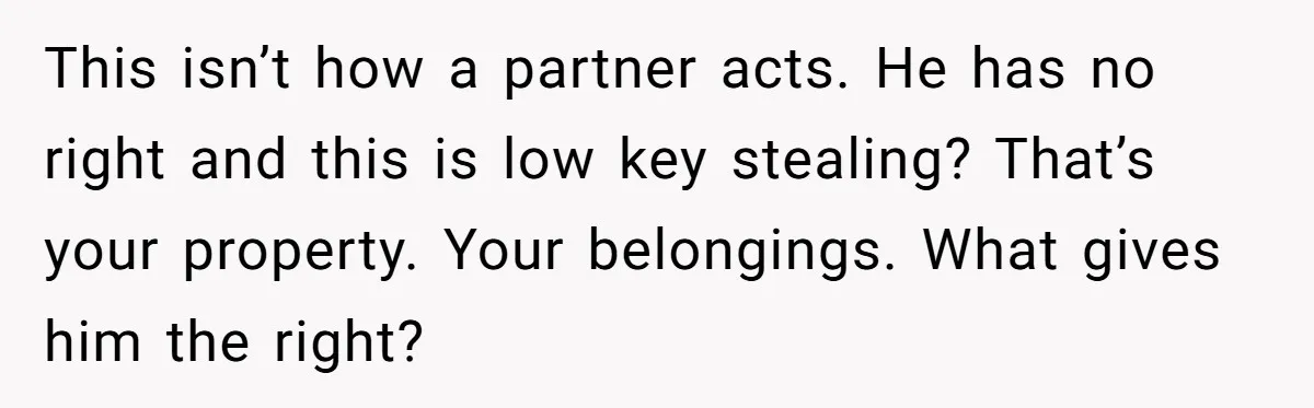 This isn’t how a partner acts. He has no right and this is low key stealing? That’s your property. Your belongings. What gives him the right?