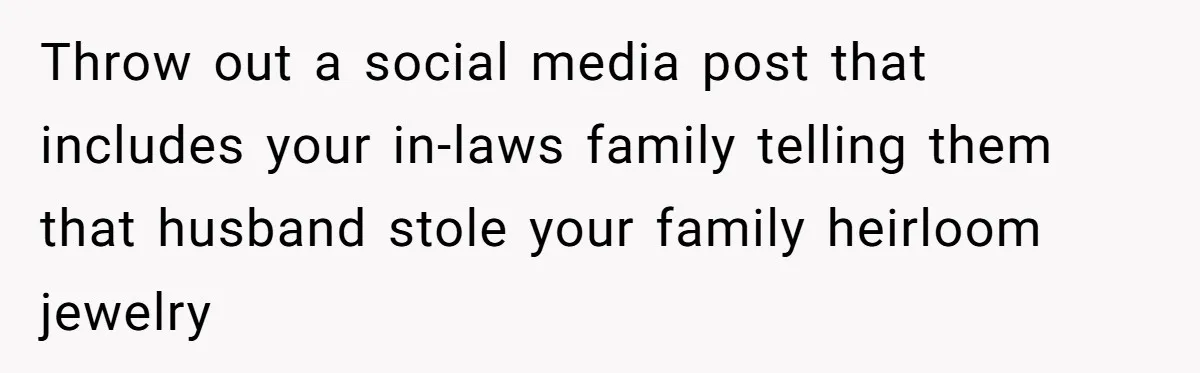 Throw out a social media post that includes your in-laws family telling them that husband stole your family heirloom jewelry