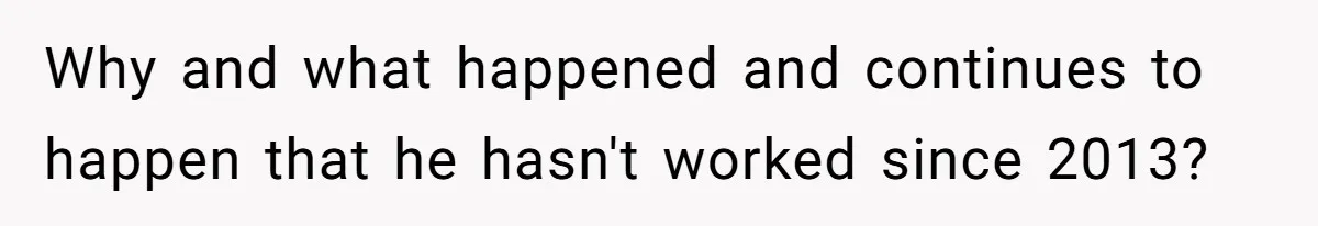 Why and what happened and continues to happen that he hasn't worked since 2013?