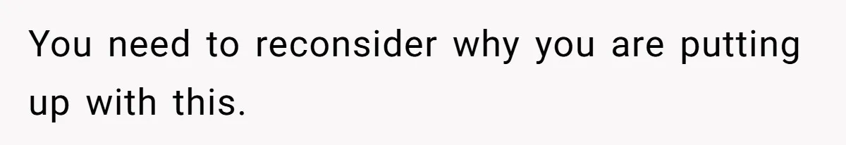 You need to reconsider why you are putting up with this.