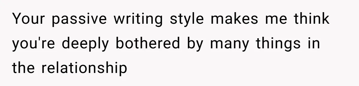Your passive writing style makes me think you're deeply bothered by many things in the relationship