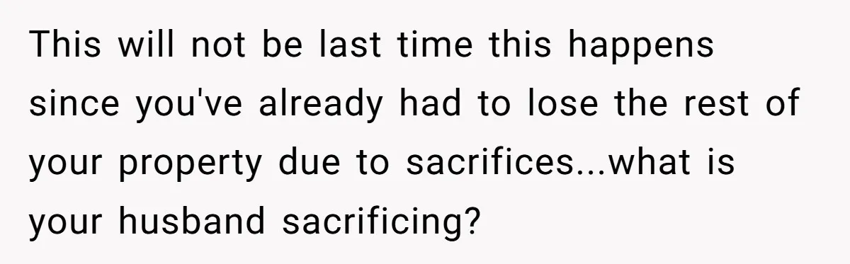 This will not be last time this happens since you've already had to lose the rest of your property due to sacrifices...what is your husband sacrificing?