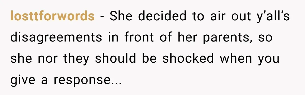 losttforwords − She decided to air out y’all’s disagreements in front of her parents, so she nor they should be shocked when you give a response...