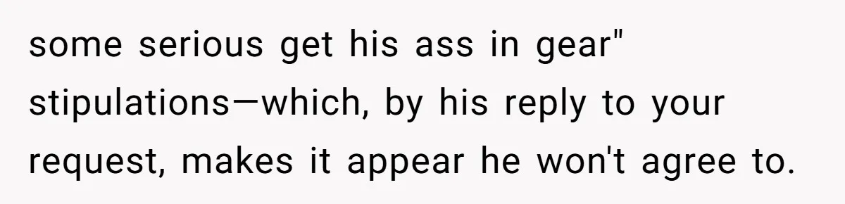 some serious get his ass in gear" stipulations—which, by his reply to your request, makes it appear he won't agree to.