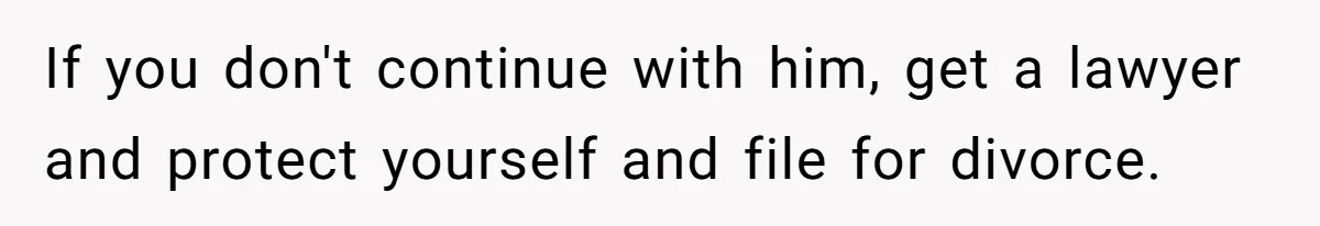 If you don't continue with him, get a lawyer and protect yourself and file for divorce.