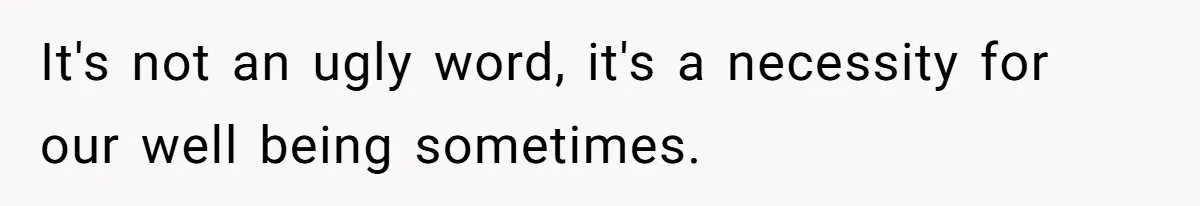 It's not an ugly word, it's a necessity for our well being sometimes.