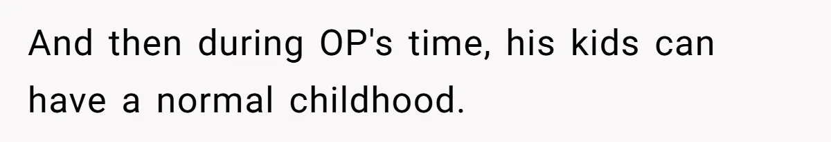 And then during OP's time, his kids can have a normal childhood.
