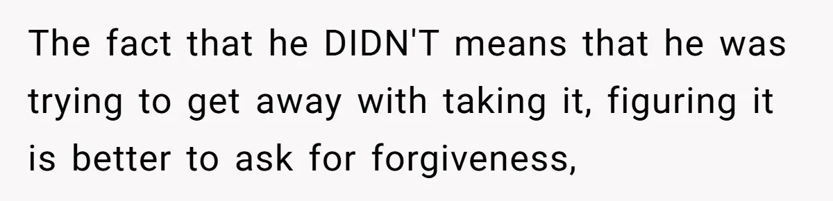 The fact that he DIDN'T means that he was trying to get away with taking it, figuring it is better to ask for forgiveness,