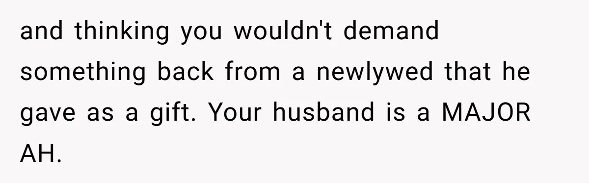 and thinking you wouldn't demand something back from a newlywed that he gave as a gift. Your husband is a MAJOR AH.