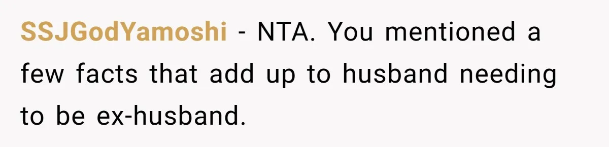 SSJGodYamoshi − NTA. You mentioned a few facts that add up to husband needing to be ex-husband.