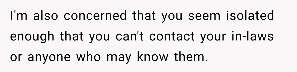 I'm also concerned that you seem isolated enough that you can't contact your in-laws or anyone who may know them.