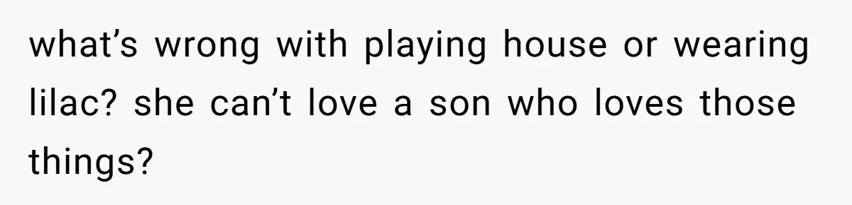 what’s wrong with playing house or wearing lilac? she can’t love a son who loves those things?