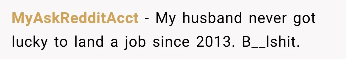 MyAskRedditAcct − My husband never got lucky to land a job since 2013. B__lshit.