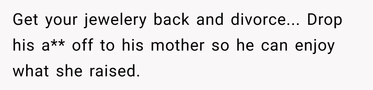Get your jewelery back and divorce... Drop his a** off to his mother so he can enjoy what she raised.