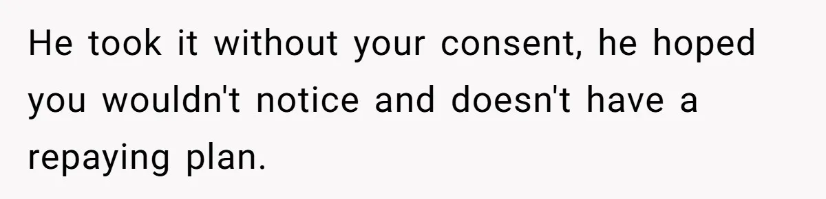 He took it without your consent, he hoped you wouldn't notice and doesn't have a repaying plan.