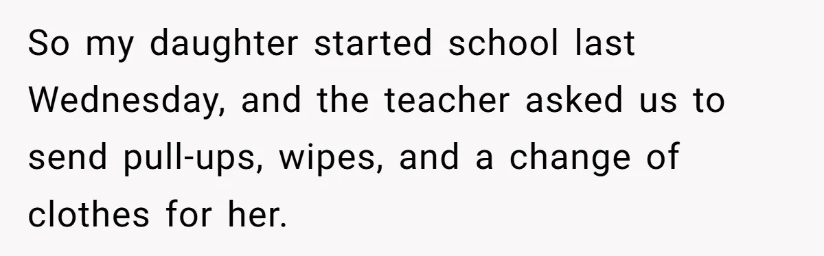 So my daughter started school last Wednesday, and the teacher asked us to send pull-ups, wipes, and a change of clothes for her.