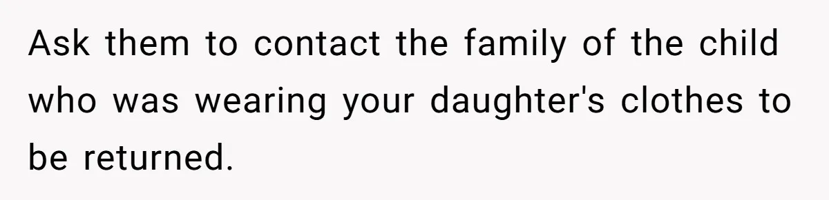 Ask them to contact the family of the child who was wearing your daughter's clothes to be returned.