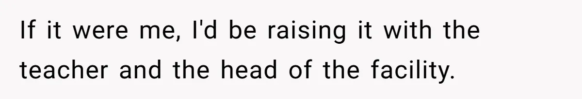 If it were me, I'd be raising it with the teacher and the head of the facility.
