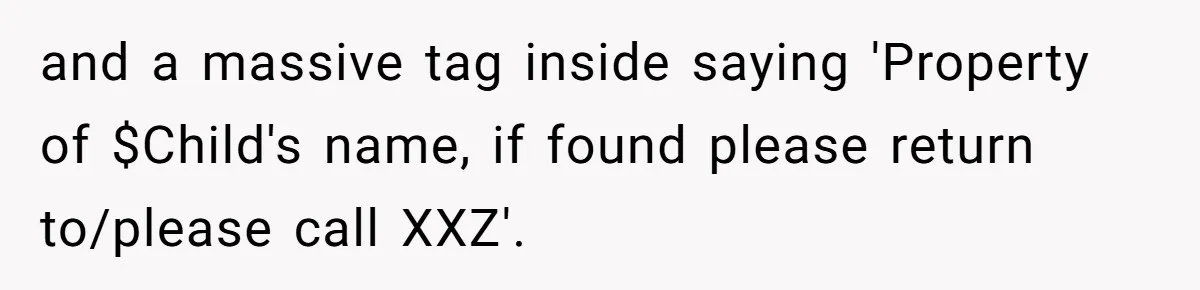 and a massive tag inside saying 'Property of $Child's name, if found please return to/please call XXZ'.