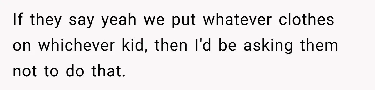 If they say yeah we put whatever clothes on whichever kid, then I'd be asking them not to do that.