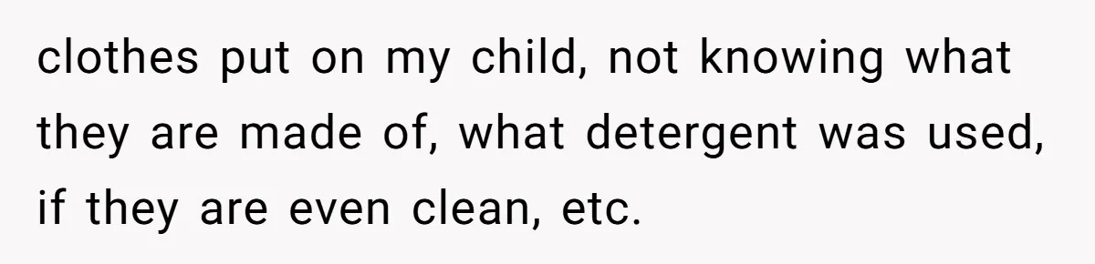 clothes put on my child, not knowing what they are made of, what detergent was used, if they are even clean, etc.