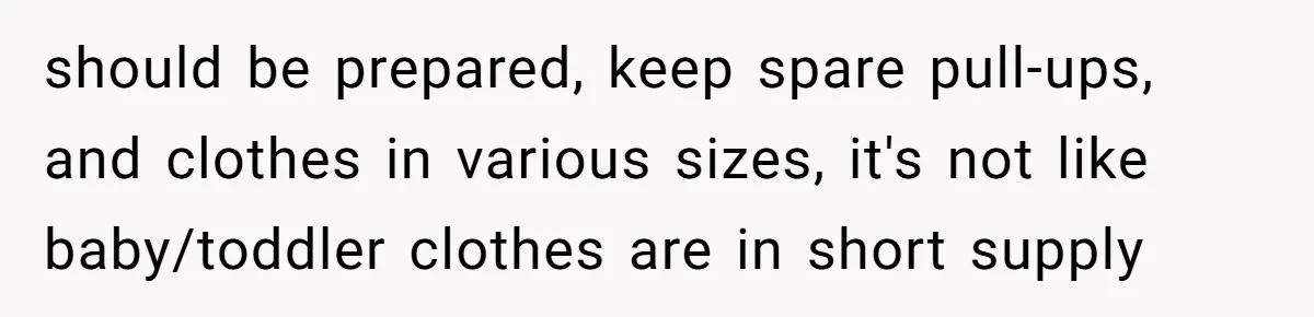 should be prepared, keep spare pull-ups, and clothes in various sizes, it's not like baby/toddler clothes are in short supply