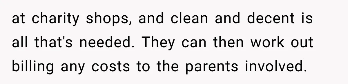 at charity shops, and clean and decent is all that's needed. They can then work out billing any costs to the parents involved.