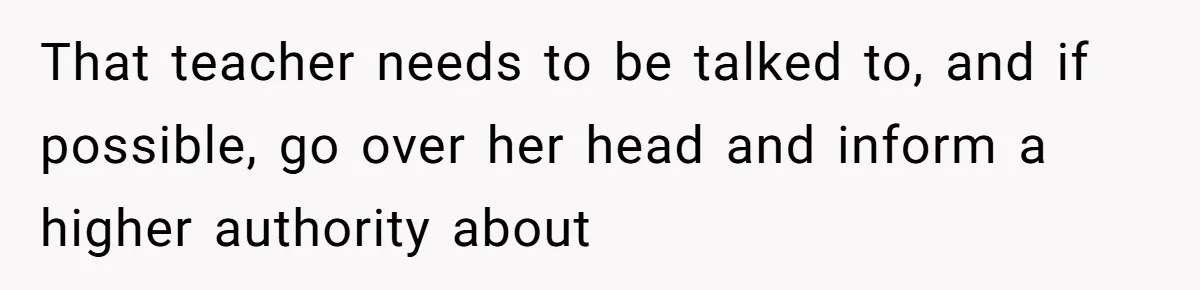 That teacher needs to be talked to, and if possible, go over her head and inform a higher authority about