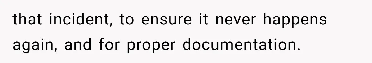 that incident, to ensure it never happens again, and for proper documentation.