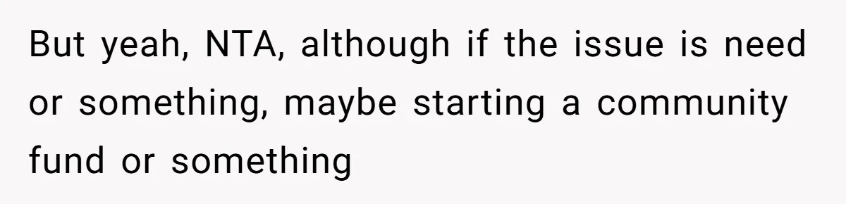 But yeah, NTA, although if the issue is need or something, maybe starting a community fund or something