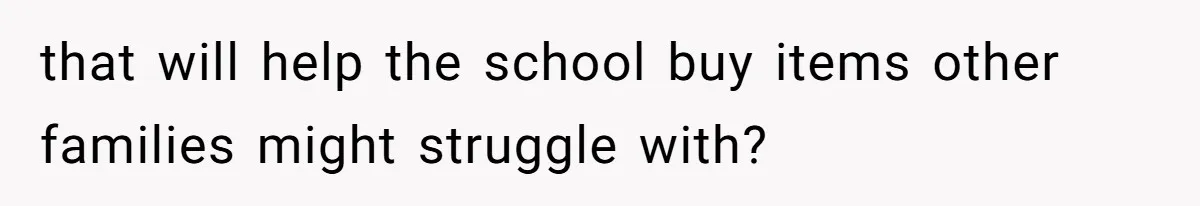 that will help the school buy items other families might struggle with?