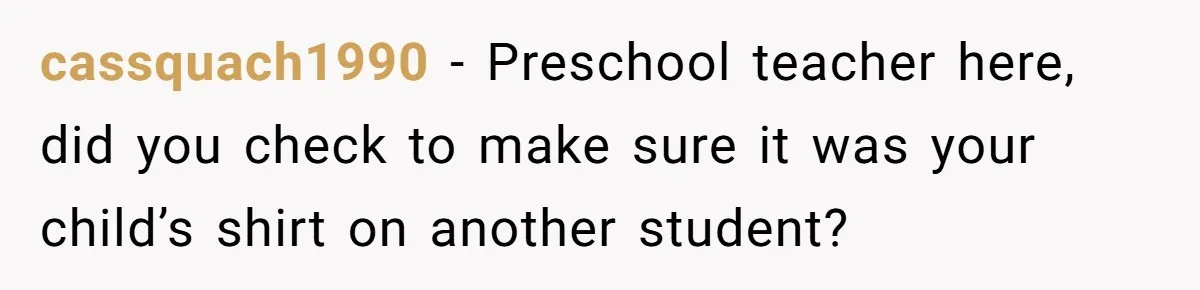 cassquach1990 − Preschool teacher here, did you check to make sure it was your child’s shirt on another student?