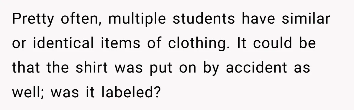 Pretty often, multiple students have similar or identical items of clothing. It could be that the shirt was put on by accident as well; was it labeled?
