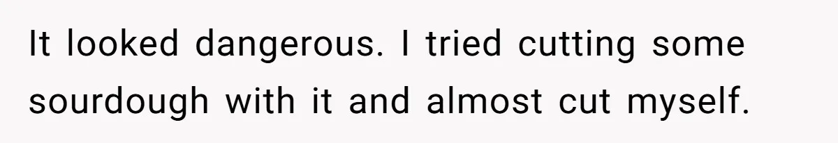 It looked dangerous. I tried cutting some sourdough with it and almost cut myself.