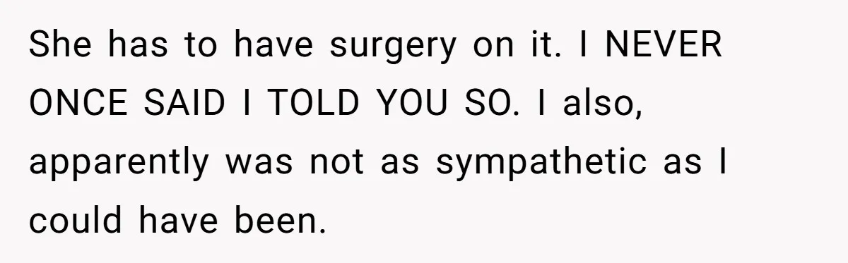 She has to have surgery on it. I NEVER ONCE SAID I TOLD YOU SO. I also, apparently was not as sympathetic as I could have been.
