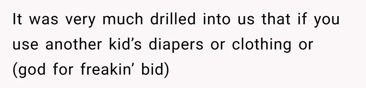 It was very much drilled into us that if you use another kid’s diapers or clothing or (god for freakin’ bid)