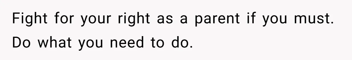 Fight for your right as a parent if you must. Do what you need to do.