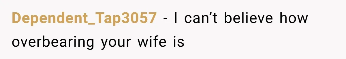 Dependent_Tap3057 − I can’t believe how overbearing your wife is
