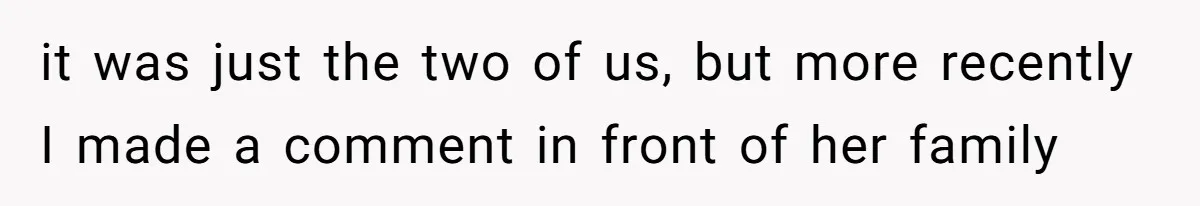 it was just the two of us, but more recently I made a comment in front of her family